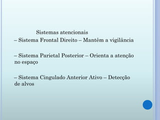 Sistemas atencionais
– Sistema Frontal Direito – Mantêm a vigilância

– Sistema Parietal Posterior – Orienta a atenção
no espaço

– Sistema Cingulado Anterior Ativo – Detecção
de alvos
 