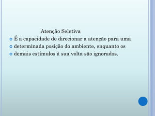 Atenção Seletiva
 É a capacidade de direcionar a atenção para uma

 determinada posição do ambiente, enquanto os

 demais estímulos à sua volta são ignorados.
 