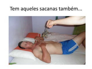 Tem aqueles sacanas também...
 