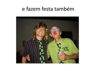 e fazem festa também
 