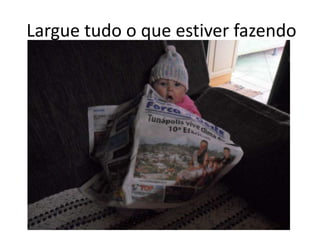Largue tudo o que estiver fazendo
 