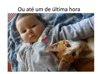 Ou até um de última hora
 