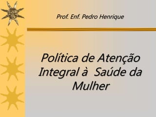 Política de Atenção
Integral à Saúde da
Mulher
Prof. Enf. Pedro Henrique
 