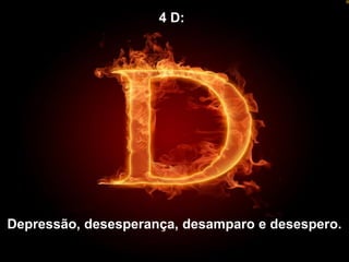 4 D:
Depressão, desesperança, desamparo e desespero.
 