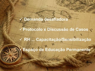  Demanda desafiadora
Protocolo x Discussão de Casos
 RH ... Capacitação/Sensibilização
Espaço de Educação Permanente
 