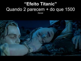 “Efeito Titanic”
Quando 2 parecem + do que 1500
Daniel
 