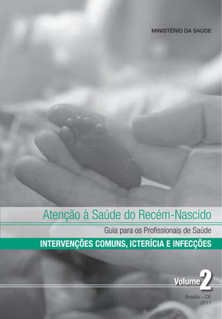 MINISTÉRIO DA SAÚDE

Atenção à Saúde do Recém-Nascido
Guia para os Profissionais de Saúde

INTERVENÇÕES COMUNS, ICTERÍCIA E INFECÇÕES

Volume
Brasília – DF
2011

 