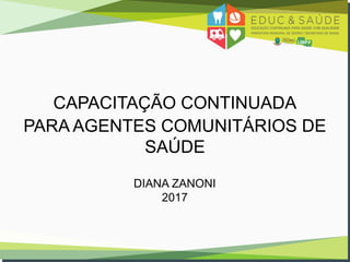 CAPACITAÇÃO CONTINUADA
PARA AGENTES COMUNITÁRIOS DE
SAÚDE
DIANA ZANONI
2017
 