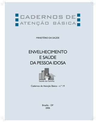 CADERNOS DE

ATENÇÃO BÁSICA
MINISTÉRIO DA SAÚDE

ENVELHECIMENTO
E SAÚDE
DA PESSOA IDOSA

Cadernos de Atenção Básica - n.º 19

Brasília - DF
2006

 