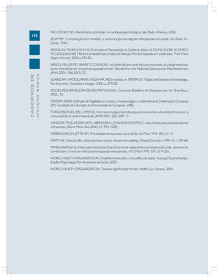 192

YAO; DIOJO MJD. Atendimento domiciliar: um enfoque gerontológico. São Paulo: Atheneu, 2000.
SILVA MJP. Comunicação tem remédio: a comunicação nas relações interpessoais em saúde. São Paulo, Ed.
Gente, 1996.

ATENÇÃO BÁSICA

CADERNOS DE

SIRENA AS; MORIGUSHI EH. Promoção e Manutenção da Saúde do Idoso. In: DUNCAN BB; SCHMIDT
MI, GIUGLIANI ERJ. Medicina ambulatorial: conduta de Atenção Primária baseada em evidencias. 3ª ed. Porto
Alegra: Artmed, 2004.p.576-85.
SIRIS ES, MILLER PD, BARRET-CONNOR E, et al Identification and fracture outcomes of undiagnosed low
bone mineral density in postmenopausal women. Results from the National Osteoporosis Risk Assessment
JAMA 2001; 286:2815-22.
SOARES AM; MATIOLI MNPS; VEIGA APR. AIDS no Idoso. In: FREITAS EV. Tratado de Geriatria e Gerontologia.
Rio de Janeiro: Guanabara Koogan, 2006. p. 870-82.
SOCIEDADE BRASILEIRA DE REUMATOLOGIA. Consenso Brasileiro de Osteoporose. Ver Brsa Reum
2002; 42.
TEIXEIRA INAO. Definição de fragilidade em idosos: uma abordagem multiprofissional. [ dissertação] Campinas
(SP): Faculdade de Educação da Universidade de Campinas, 2006.
TORGERSON DJ, BELL-SYER SE. Hormone replacement therapy and prevention of vertebral fractures: a
meta-analysis of randomized trials. JAMA 2001; 285: 2891-7.
VAN STAA TP LEUFKENS HGM, ABENHAIM L, ZHANG B COOPER C. Use of oral corticosteroids and risk
,
of fractures. J Bone Miner Res 2000; 15: 993-1000.
VERBRUGGE LM; JETTE AM. The disablement process. Journal Soc Sci Med 1994; 38(1):1-14.
WATT NB. Clinical Utility of biochemical markers of bone remodeling. Clinical Chemistry 1999; 45: 1359-68.
WIMALAWANSA SJ. A four-year randonized trial of hormone replacement and bisphosphonate, alone and in
combination, in women with postmenopausal osteoporosis. AM J Med 1998; 104: 219-226.
WORLD HEALTH ORGANIZATION. Envelhecimento ativo: uma política de saúde. Tradução Suzana Gontijo.
Brasília: Organização Pan-Americana de Saúde, 2005.
WORLD HEALTH ORGANIZATION. Towards Age-friendly Primary Health Car. Geneva, 2004.

 
