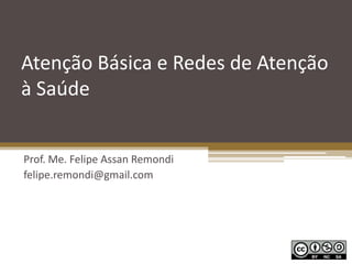 Atenção Básica e Redes de Atenção
à Saúde
Prof. Me. Felipe Assan Remondi
felipe.remondi@gmail.com
 