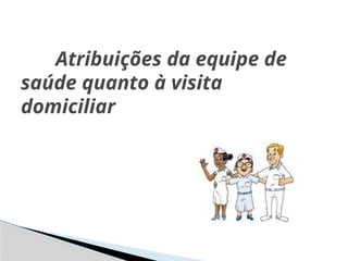 Atribuições da equipe de
saúde quanto à visita
domiciliar
 