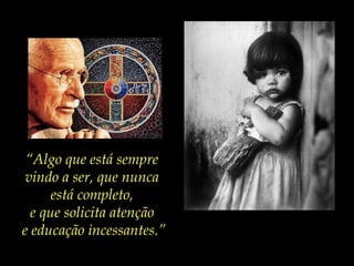 “Algo que está sempre
vindo a ser, que nunca
está completo,
e que solicita atenção
e educação incessantes.”
 