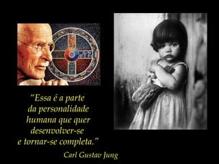 “Essa é a parte
da personalidade
humana que quer
desenvolver-se
e tornar-se completa.”
Carl Gustav Jung
 