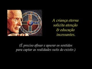 (É preciso afinar e apurar os sentidos
para captar as realidades sutis do existir.)
A criança eterna
solicita atenção
& educação
incessantes.
 