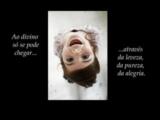 Ao divino
só se pode
chegar...
...através
da leveza,
da pureza,
da alegria.
 