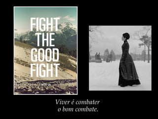 Viver é combater
o bom combate.
 