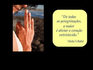 “De todas
as peregrinações, 
a maior 
é aliviar o coração
entristecido.”
‘Abdu’l-Bahá
 