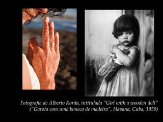 Fotografia de Alberto Korda, intitulada “Girl with a wooden doll”
(“Garota com uma boneca de madeira”, Havana, Cuba, 1959)
 