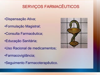 SERVIÇOS FARMACÊUTICOS
•Dispensação Ativa;
•Formulação Magistral;
•Consulta Farmacêutica;
•Educação Sanitária;
•Uso Racional de medicamentos;
•Farmacovigilância;
•Seguimento Farmacoterapêutico.
 