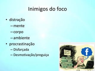 Inimigos do foco
• distração
–mente
–corpo
–ambiente
• procrastinação
– Disfarçada
– Desmotivação/preguiça
 