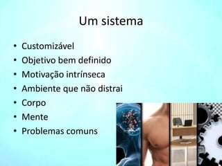 Um sistema
• Customizável
• Objetivo bem definido
• Motivação intrínseca
• Ambiente que não distrai
• Corpo
• Mente
• Problemas comuns
 
