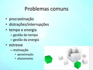 Problemas comuns
• procrastinação
• distrações/interrupções
• tempo e energia
– gestão do tempo
– gestão da energia
• estresse
– motivação
• aproximação
• afastamento
 