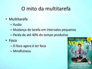 O mito da multitarefa
• Multitarefa
– Ilusão
– Mudança de tarefa em intervalos pequenos
– Perda de até 40% do tempo produtivo
• Foco
– O foco agora é ter foco
– Mindfulness
 