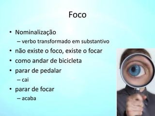 Foco
• Nominalização
– verbo transformado em substantivo
• não existe o foco, existe o focar
• como andar de bicicleta
• parar de pedalar
– cai
• parar de focar
– acaba
 