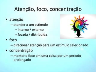 Atenção, foco, concentração
• atenção
– atender a um estímulo
• interno / externo
• focada / distribuída
• foco
– direcionar atenção para um estímulo selecionado
• concentração
– manter o foco em uma coisa por um período
prolongado
 
