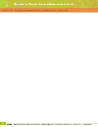 Samantha Pereira França, Izabeth Farias, Daisy Maria Coelho, Daniela Santos Borges, Fabiane Minozzo
Conceitos em Atenção Primária à Saúde e Saúde da Família
Capítulo
2
50 SUPERA | Sistema para detecção do Uso abusivo e dependência de substâncias Psicoativas: Encaminhamento, intervenção breve, Reinserção social e Acompanhamento
 