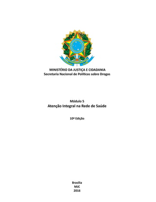 MINISTÉRIO DA JUSTIÇA E CIDADANIA
Secretaria Nacional de Políticas sobre Drogas
Módulo 5
Atenção Integral na Rede de Saúde
10ª Edição
Brasília
MJC
2016
 