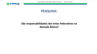 PESQUISA:
São responsabilidades dos entes federativos na
Atenção Básica?
 