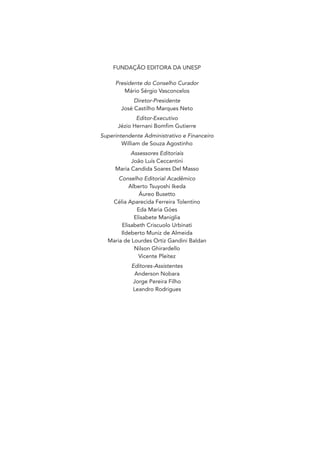 FUNDAÇÃO EDITORA DA UNESP
Presidente do Conselho Curador
Mário Sérgio Vasconcelos
Diretor-Presidente
José Castilho Marques Neto
Editor-Executivo
Jézio Hernani Bomfim Gutierre
Superintendente Administrativo e Financeiro
William de Souza Agostinho
Assessores Editoriais
João Luís Ceccantini
Maria Candida Soares Del Masso
Conselho Editorial Acadêmico
Alberto Tsuyoshi Ikeda
Áureo Busetto
Célia Aparecida Ferreira Tolentino
Eda Maria Góes
Elisabete Maniglia
Elisabeth Criscuolo Urbinati
Ildeberto Muniz de Almeida
Maria de Lourdes Ortiz Gandini Baldan
Nilson Ghirardello
Vicente Pleitez
Editores-Assistentes
Anderson Nobara
Jorge Pereira Filho
Leandro Rodrigues
Miolo_Atencao_psicossocial_(GRAFICA).indd 2 16/09/2013 16:24:45
 