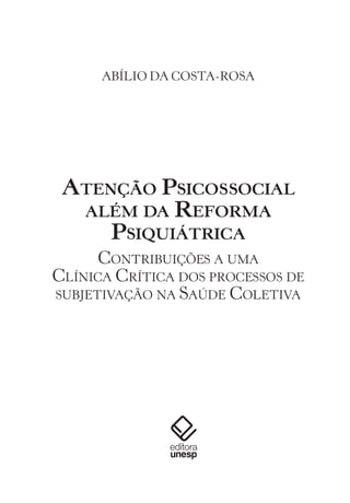 ABÍLIO DA COSTA-ROSA
ATENÇÃO PSICOSSOCIAL
ALÉM DA REFORMA
PSIQUIÁTRICA
CONTRIBUIÇÕES A UMA
CLÍNICA CRÍTICA DOS PROCESSOS DE
SUBJETIVAÇÃO NA SAÚDE COLETIVA
Miolo_Atencao_psicossocial_(GRAFICA).indd 3 16/09/2013 16:24:45
 