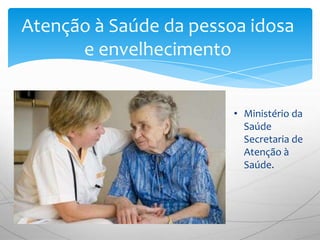 Atenção à Saúde da pessoa idosa
      e envelhecimento


                        • Ministério da
                          Saúde
                          Secretaria de
                          Atenção à
                          Saúde.
 