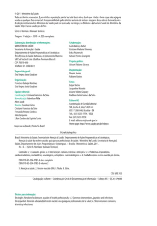 © 2011 Ministério da Saúde.
Todos os direitos reservados. É permitida a reprodução parcial ou total desta obra, desde que citada a fonte e que não seja para
venda ou qualquer fim comercial. A responsabilidade pelos direitos autorais de textos e imagens dessa obra é da área técnica.
A coleção institucional do Ministério da Saúde pode ser acessada, na íntegra, na BibliotecaVirtual em Saúde do Ministério da
Saúde: http://www.saude.gov.br/bvs
Série A. Normas e ManuaisTécnicos
Tiragem: 1ª edição – 2011 – 4.000 exemplares
Elaboração, distribuição e informações:
MINISTÉRIO DA SAÚDE
Secretaria de Atenção à Saúde
Departamento de Ações Programáticas e Estratégicas
ÁreaTécnica da Saúde da Criança e Aleitamento Materno
SAF SulTrecho II Lote 5 Edifício Premium Bloco II
CEP: 70070-600
Telefone: 61-3306 8072
Supervisão geral:
Elsa Regina Justo Giugliani
Organização:
Francisco Euloqio Martinez
Elsa Regina Justo Giugliani
Equipe editorial:
Coordenação: Cristiano Francisco da Silva
Normalização: Adenilson Félix
Aline Jacob
Revisão: Caroline Côrtes
Cristiano Francisco da Silva
Fernanda Peixoto Cordova
Júlio Cerqueira
Lilian Cordova do Espírito Santo
Colaboração:
CarlaValença Daher
Cristiane Madeira Ximenes
Erika Pisaneschi
Gilvani Pereira Grangeiro
Projeto gráfico:
Alisson Fabiano Sbrana
Diagramação:
Divanir Junior
Fabiano Bastos
Fotos:
Edgar Rocha
Jacqueline Macedo
LisianeValdez Gaspary
Radilson Carlos Gomes da Silva
Editora MS
Coordenação de Gestão Editorial
SIA, trecho 4, lotes 540/610
CEP: 71200-040, Brasília – DF
Tels.: (61) 3233-1774 / 2020
Fax: (61) 3233-9558
E-mail: editora.ms@saude.gov.br
Home page: http://www.saude.gov.br/editora
Impresso no Brasil / PrintedinBrazil
Títulos para indexação: 
Em inglês: Newborn health care: a guide of health professionals; v. 2 Common interventions, jaundice and infections
Em espanhol: Atención a la salud del recién nacido: una guía para profesionales de la salud; v.2 Intervenciones comunes,
ictericia y infecciones
Ficha Catalográfica
Brasil. Ministério da Saúde. Secretaria de Atenção à Saúde. Departamento de Ações Programáticas e Estratégicas.
Atenção à saúde do recém-nascido: guia para os profissionais de saúde / Ministério da Saúde, Secretaria de Atenção à
Saúde, Departamento de Ações Programáticas e Estratégicas. – Brasília : Ministério da Saúde, 2011.
4 v. : il. – (Série A. Normas e ManuaisTécnicas)
Conteúdo: v. 1. Cuidados gerais. v. 2. Intervenções comuns, icterícia e infecções. v. 3. Problemas respiratórios,
cardiocirculatórios, metabólicos, neurológicos, ortopédicos e dermatológicos. v. 4. Cuidados com o recém-nascido pré-termo.
ISBN 978-85-334-1781-6 obra completa
ISBN 978-85-334-1783-0 volume 2
1. Atenção a saúde. 2. Recém-nascido (RN). I.Título. II. Série.
CDU 613.952
Catalogação na fonte – Coordenação-Geral de Documentação e Informação – Editora MS – OS 2011/0048
 