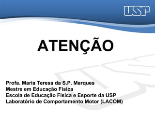 ATENÇÃO

Profa. Maria Teresa da S.P. Marques
Mestre em Educação Física
Escola de Educação Física e Esporte da USP
Laboratório de Comportamento Motor (LACOM)
 
