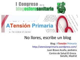 Blog:   A Tensión   Primaria http://atensionprimaria.wordpress.com/ Juan Bravo Acuña, pediatra Centro de Salud El Greco  Getafe, Madrid No llores, escribe un blog A Tensión   Primaria 