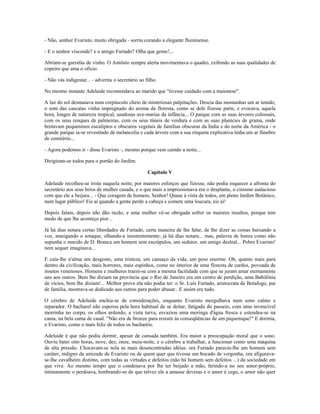 - Não, senhor Evaristo, muito obrigada - sorriu corando a elegante fluminense.
- E o senhor visconde? e o amigo Furtado? Olha que gente!...
Abriam-se garrafas de vinho. O Antônio sempre alerta movimentava o quadro, exibindo as suas qualidades de
copeiro que ama o ofício.
- Não vás indigestar... - advertiu o secretário ao filho.
No mesmo instante Adelaide recomendava ao marido que "tivesse cuidado com a maionese".
A luz do sol desmaiava num crepúsculo cheio de misteriosas paIpitações. Descia das montanhas um ar úmido;
o som das cascatas vinha impregnado do aroma da floresta, como se dele fizesse parte, e evocava, aquela
hora, longes de natureza tropical, saudosas ave-marias da infância... O parque com as suas árvores colossais,
com os seus renques de palmeiras, com os seus túneis de verdura e com as suas planícies de grama, onde
brotavam pequeninos eucaliptos e obscuros vegetais de famílias obscuras da Índia e do norte da América - o
grande parque ia-se revestindo de melancolia e cada árvore com a sua etiqueta explicativa tinha um ar fúnebre
de cemitério...
- Agora podemos ir - disse Evaristo -, mesmo porque vem caindo a noite...
Dirigiram-se todos para o portão do Jardim.
Capítulo V
Adelaide recolheu-se triste naquela noite; por maiores esforços que fizesse, não podia esquecer a afronta do
secretário aos seus brios de mulher casada, e o que mais a impressionava era o desplante, o cinismo audacioso
com que ele a beijara... - Que coragem de homem, Senhor! Quase à vista de todos, em pleno Jardim Botânico,
num lugar público! Eis aí quando a gente perde a cabeça e comete uma loucura, eis aí!
Depois falam, depois não dão razão, e uma mulher vê-se obrigada sofrer os maiores insultos, porque tem
medo de que lhe aconteça pior...
Já há dias notara certas liberdades de Furtado, certa maneira de lhe falar, de lhe dizer as coisas baixando a
voz, ameigando o sotaque, olhando-a insistentemente; já há dias notara... mas, palavra de honra como não
supunha o marido de D. Branca um homem sem escrúpulos, um sedutor, um amigo desleal... Pobre Evaristo!
nem sequer imaginava...
E caía-lhe n'alma um desgosto, uma tristeza, um cansaço da vida, um peso enorme. Oh, quanto mais para
dentro da civilização, mais horrores, mais espinhos, como no interior de uma floresta de cardos, povoada de
insetos venenosos. Homens e mulheres traem-se com a mesma facilidade com que se juram amar eternamente
uns aos outros. Bem lhe diziam na província que o Rio de Janeiro era um centro de perdição, uma Babilônia
de vícios, bem lhe diziam!... Melhor prova ela não podia ter: o Sr. Luís Furtado, aristocrata de Botafogo, pai
de família, mostrava-se dedicado aos outros para poder abusar.. E assim era tudo.
O cérebro de Adelaide enchia-se de considerações, enquanto Evaristo mergulhava num sono calmo e
reparador. O bacharel não esperou pela hora habitual de se deitar, fatigado do passeio, com uma invencível
morrinha no corpo, os olhos ardendo, a vista turva, esvaziou uma moringa d'água fresca e estendeu-se na
cama, na bela cama de casal. "Não era de bronze para resistir às conseqüências de um piquenique!" E dormia,
o Evaristo, como o mais feliz de todos os bacharéis.
Adelaide é que não podia dormir, apesar de cansada também. Era maior a preocupação moral que o sono.
Ouviu bater oito horas, nove, dez, onze, meia-noite, e o cérebro a trabalhar, a funcionar como uma máquina
de alta pressão. Chocavam-se nela as mais desencontradas idéias: ora Furtado parecia-lhe um homem sem
caráter, indigno da amizade de Evaristo ou de quem quer que tivesse um bocado de vergonha, ora afigurava-
se-lhe cavalheiro distinto, com todas as virtudes e defeitos (não há homem sem defeitos ...) da sociedade em
que vive. Ao mesmo tempo que o condenava por lhe ter beijado a mão, ferindo-a no seu amor-próprio,
intimamente o perdoava, lembrando-se de que talvez ele a amasse deveras e o amor é cego, o amor não quer
 