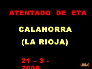 21 – 3 - 2008 ATENTADO  DE  ETA CALAHORRA (LA RIOJA) LUISJO 