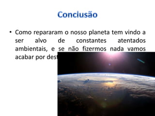 • Como repararam o nosso planeta tem vindo a
  ser    alvo    de      constantes atentados
  ambientais, e se não fizermos nada vamos
  acabar por destrui-lo.
 
