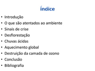 •   Introdução
•   O que são atentados ao ambiente
•   Sinais de crise
•   Desflorestação
•   Chuvas ácidas
•   Aquecimento global
•   Destruição da camada de ozono
•   Conclusão
•   Bibliografia
 