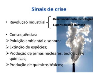 Desenvolvimento tecnológico
• Revolução Industrial
                         Expansionismo humano


• Consequências:
Poluição ambiental e sonora;
Extinção de espécies;
Produção de armas nucleares, biológicas e
  químicas;
Produção de químicos tóxicos;
 