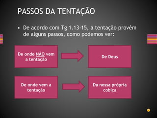 • De acordo com Tg 1.13-15, a tentação provém
de alguns passos, como podemos ver:
PASSOS DA TENTAÇÃO
De Deus
De onde NÃO vem
a tentação
De onde vem a
tentação
Da nossa própria
cobiça
 