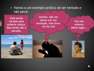 • Vamos a um exemplo prático de ser tentado e
não pecar
Está sendo
atraído pela
própria cobiça.
Mas ainda não é
pecado.
Senhor, não me
deixe cair em
tentação, mas livra-
me do mal
Vou-me
embora
deste lugar...
 