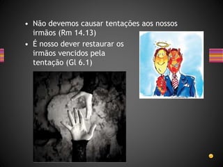 • Não devemos causar tentações aos nossos
irmãos (Rm 14.13)
• É nosso dever restaurar os
irmãos vencidos pela
tentação (Gl 6.1)
 