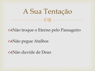 
Não troque o Eterno pelo Passageiro
Não pegue Atalhos
Não duvide de Deus
A Sua Tentação
 