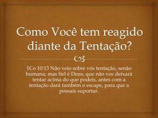 1Co 10:13 Não veio sobre vós tentação, senão
humana; mas fiel é Deus, que não vos deixará
tentar acima do que podeis, antes com a
tentação dará também o escape, para que a
possais suportar.
 