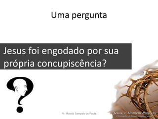 Uma pergunta
Jesus foi engodado por sua
própria concupiscência?
tentações?
Pr. Moisés Sampaio de Paula 13
 